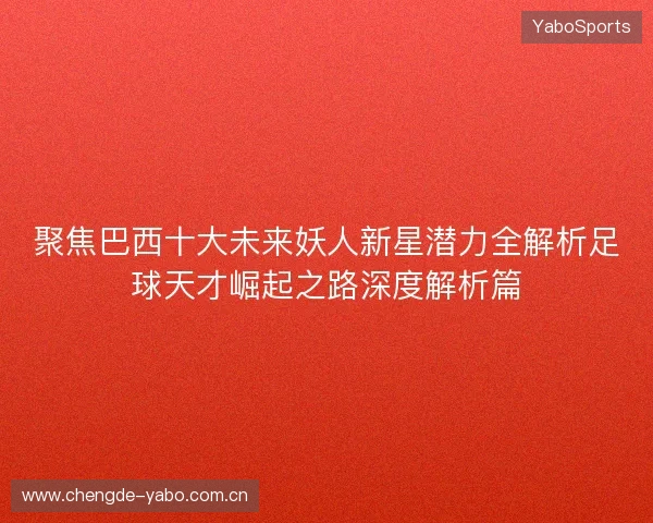 聚焦巴西十大未来妖人新星潜力全解析足球天才崛起之路深度解析篇