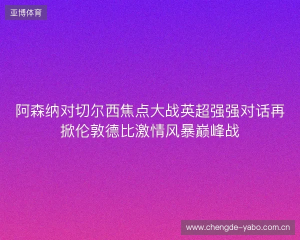 阿森纳对切尔西焦点大战英超强强对话再掀伦敦德比激情风暴巅峰战 阿森纳对切尔西焦点大战英超强强对话再掀伦敦德比激情风暴巅峰战