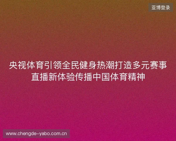 央视体育引领全民健身热潮打造多元赛事直播新体验传播中国体育精神