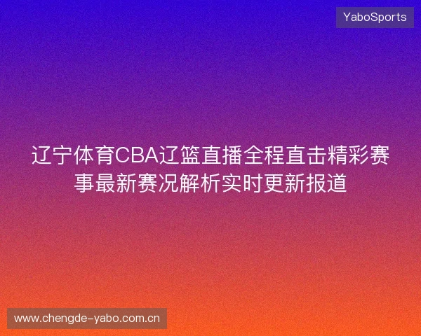 辽宁体育CBA辽篮直播全程直击精彩赛事最新赛况解析实时更新报道 辽宁体育CBA辽篮直播全程直击精彩赛事最新赛况解析实时更新报道