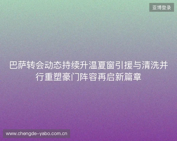 巴萨转会动态持续升温夏窗引援与清洗并行重塑豪门阵容再启新篇章 巴萨转会动态持续升温夏窗引援与清洗并行重塑豪门阵容再启新篇章