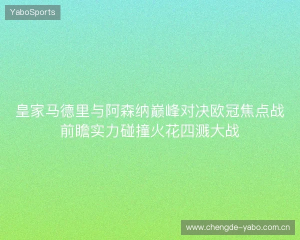 皇家马德里与阿森纳巅峰对决欧冠焦点战前瞻实力碰撞火花四溅大战