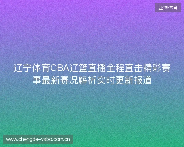 辽宁体育CBA辽篮直播全程直击精彩赛事最新赛况解析实时更新报道 辽宁体育CBA辽篮直播全程直击精彩赛事最新赛况解析实时更新报道
