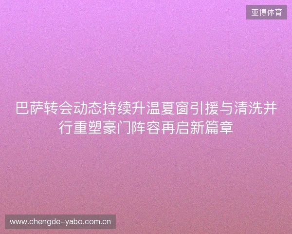巴萨转会动态持续升温夏窗引援与清洗并行重塑豪门阵容再启新篇章 巴萨转会动态持续升温夏窗引援与清洗并行重塑豪门阵容再启新篇章
