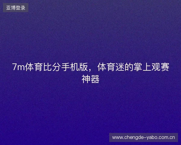 7m体育比分手机版,体育迷的掌上观赛神器 7m体育比分手机版,体育迷的掌上观赛神器