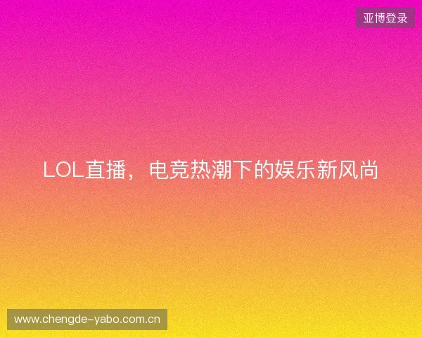 LOL直播，电竞热潮下的娱乐新风尚