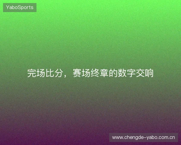完场比分,赛场终章的数字交响 完场比分,赛场终章的数字交响
